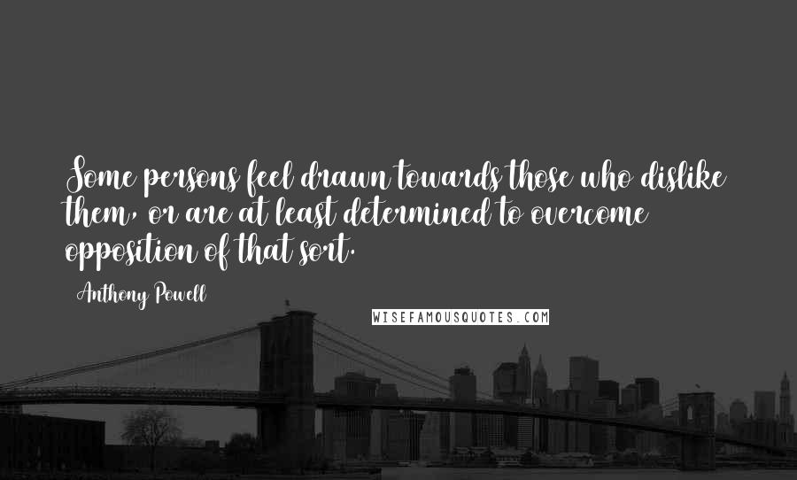 Anthony Powell Quotes: Some persons feel drawn towards those who dislike them, or are at least determined to overcome opposition of that sort.