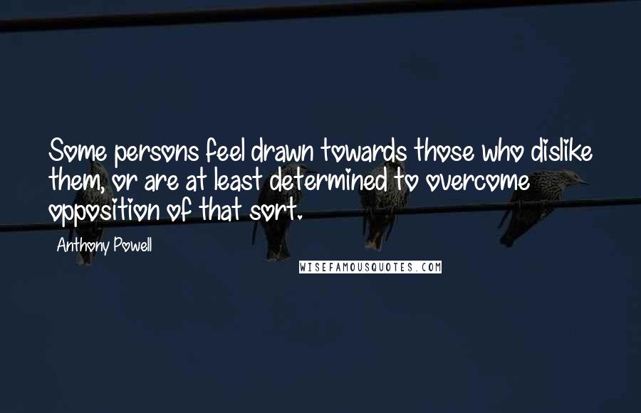 Anthony Powell Quotes: Some persons feel drawn towards those who dislike them, or are at least determined to overcome opposition of that sort.