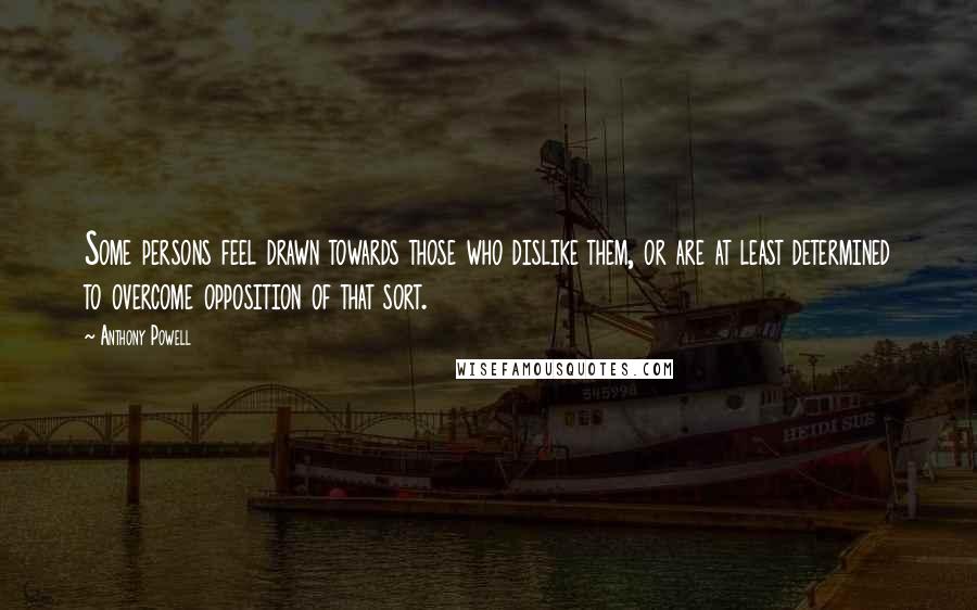 Anthony Powell Quotes: Some persons feel drawn towards those who dislike them, or are at least determined to overcome opposition of that sort.