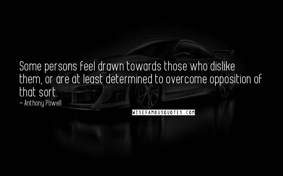 Anthony Powell Quotes: Some persons feel drawn towards those who dislike them, or are at least determined to overcome opposition of that sort.
