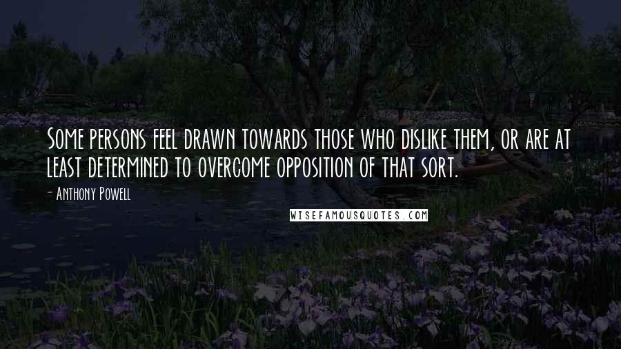 Anthony Powell Quotes: Some persons feel drawn towards those who dislike them, or are at least determined to overcome opposition of that sort.