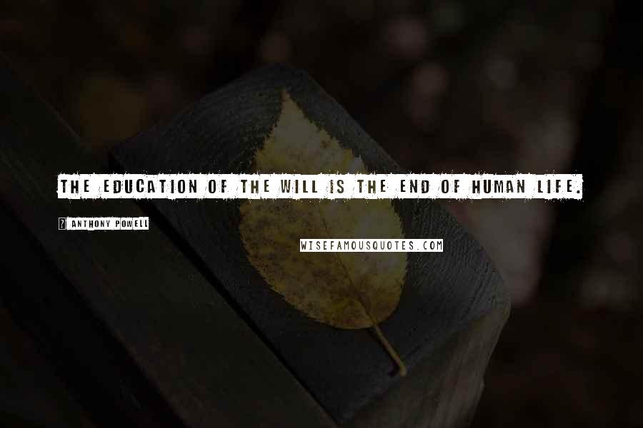 Anthony Powell Quotes: The education of the will is the end of human life.