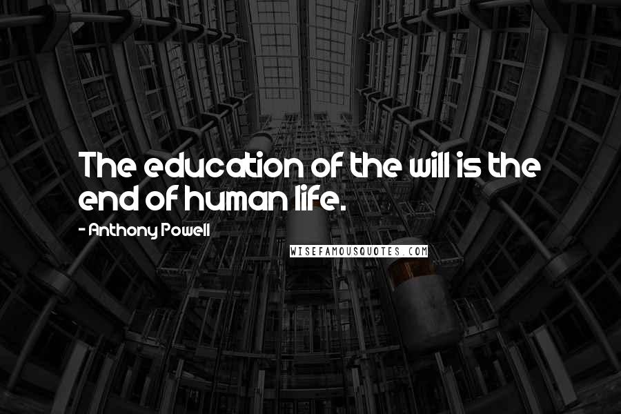 Anthony Powell Quotes: The education of the will is the end of human life.