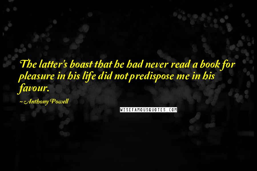 Anthony Powell Quotes: The latter's boast that he had never read a book for pleasure in his life did not predispose me in his favour.