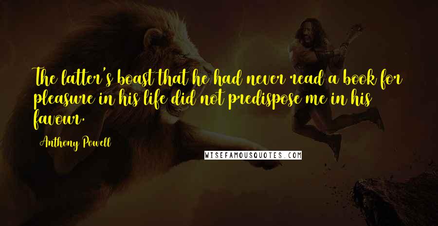 Anthony Powell Quotes: The latter's boast that he had never read a book for pleasure in his life did not predispose me in his favour.