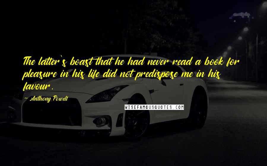 Anthony Powell Quotes: The latter's boast that he had never read a book for pleasure in his life did not predispose me in his favour.