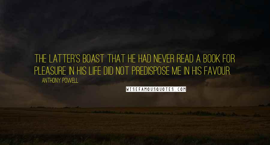 Anthony Powell Quotes: The latter's boast that he had never read a book for pleasure in his life did not predispose me in his favour.