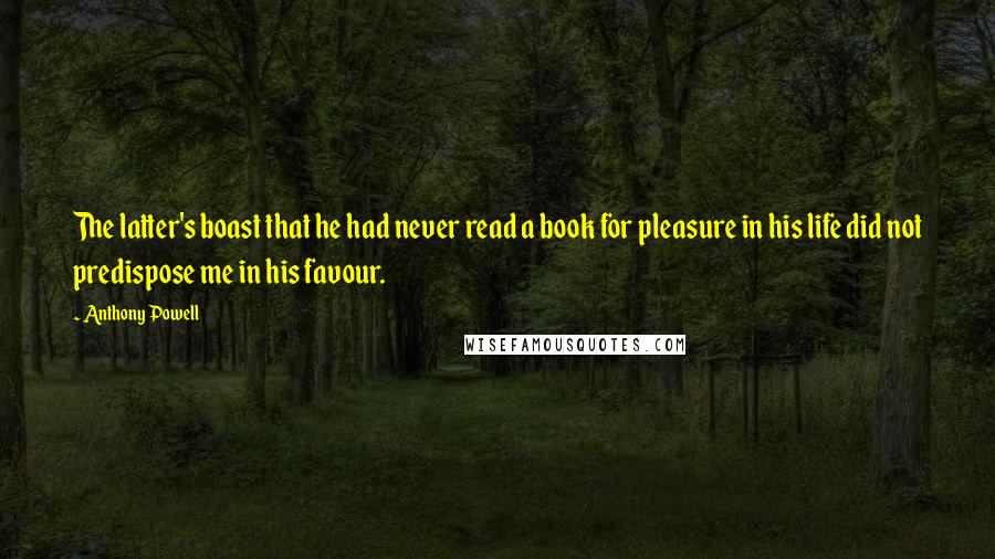 Anthony Powell Quotes: The latter's boast that he had never read a book for pleasure in his life did not predispose me in his favour.