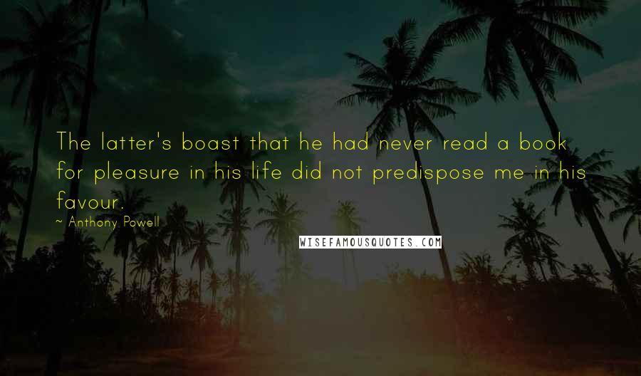 Anthony Powell Quotes: The latter's boast that he had never read a book for pleasure in his life did not predispose me in his favour.