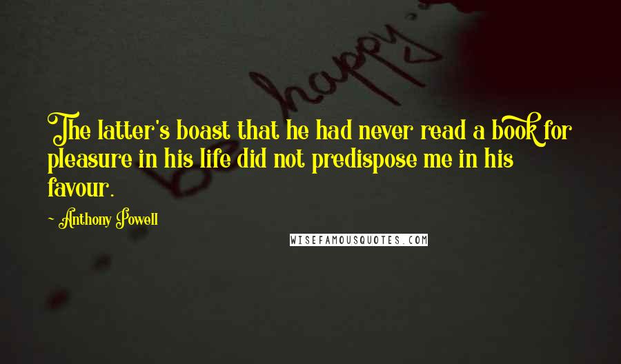 Anthony Powell Quotes: The latter's boast that he had never read a book for pleasure in his life did not predispose me in his favour.