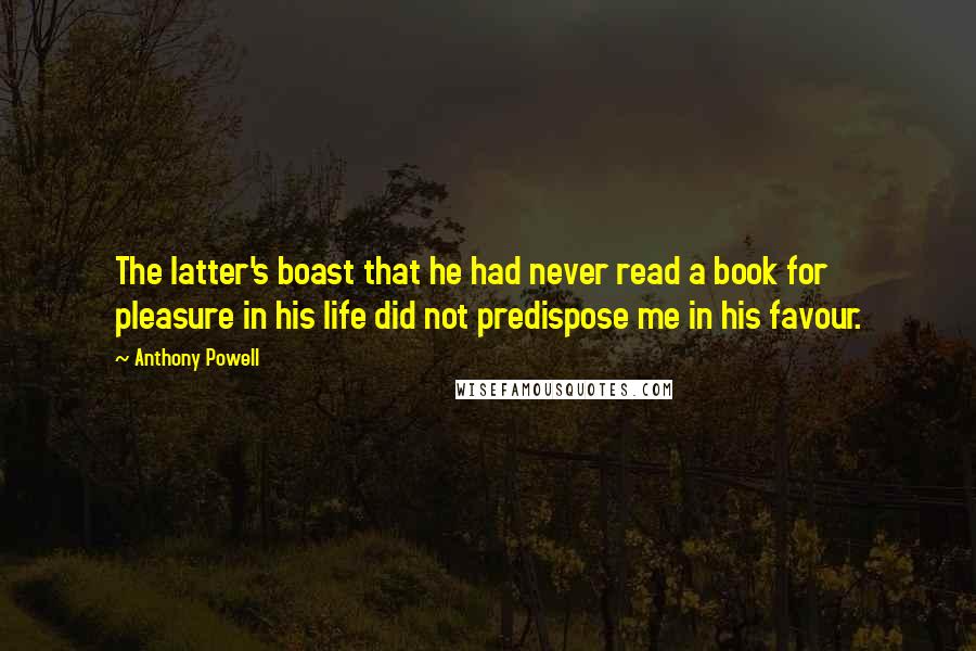 Anthony Powell Quotes: The latter's boast that he had never read a book for pleasure in his life did not predispose me in his favour.