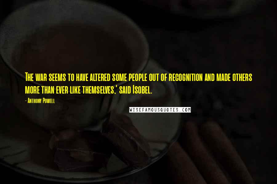 Anthony Powell Quotes: The war seems to have altered some people out of recognition and made others more than ever like themselves,' said Isobel.