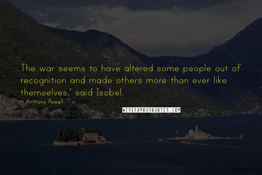 Anthony Powell Quotes: The war seems to have altered some people out of recognition and made others more than ever like themselves,' said Isobel.