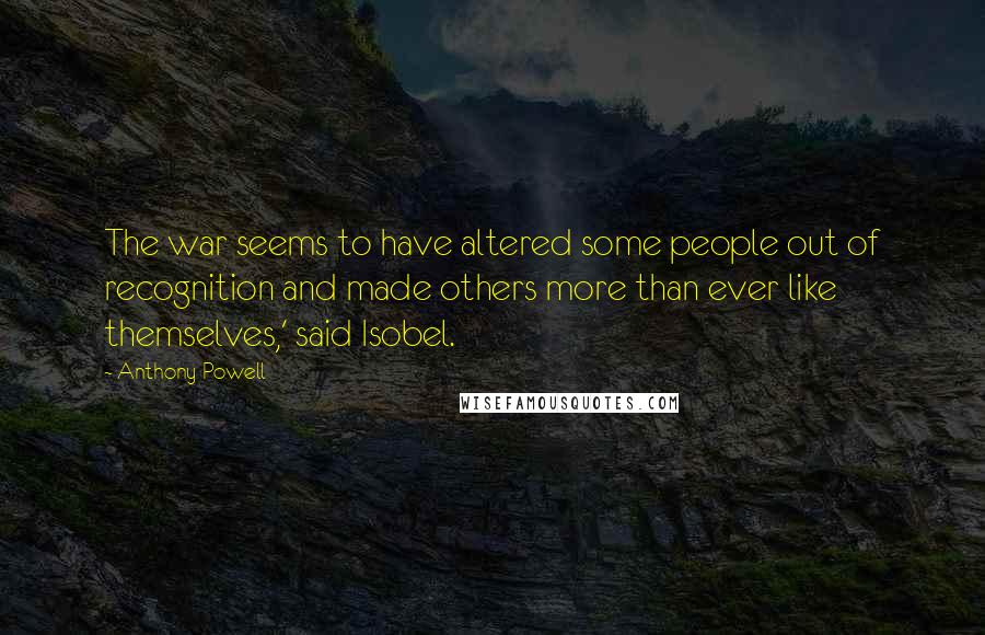 Anthony Powell Quotes: The war seems to have altered some people out of recognition and made others more than ever like themselves,' said Isobel.