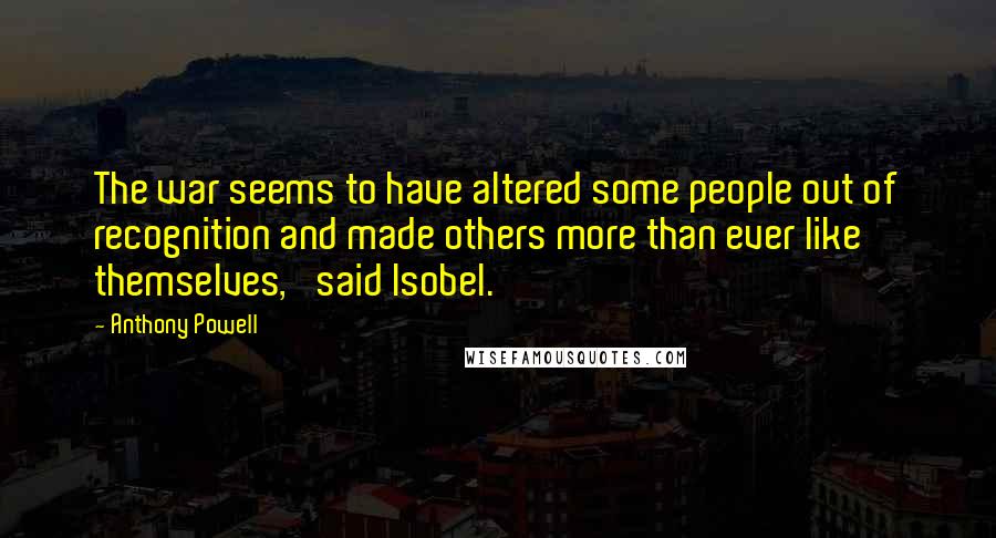 Anthony Powell Quotes: The war seems to have altered some people out of recognition and made others more than ever like themselves,' said Isobel.