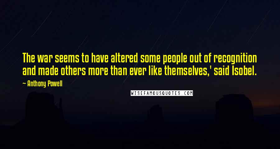 Anthony Powell Quotes: The war seems to have altered some people out of recognition and made others more than ever like themselves,' said Isobel.