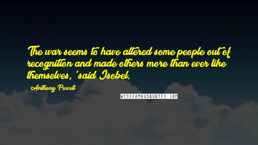 Anthony Powell Quotes: The war seems to have altered some people out of recognition and made others more than ever like themselves,' said Isobel.