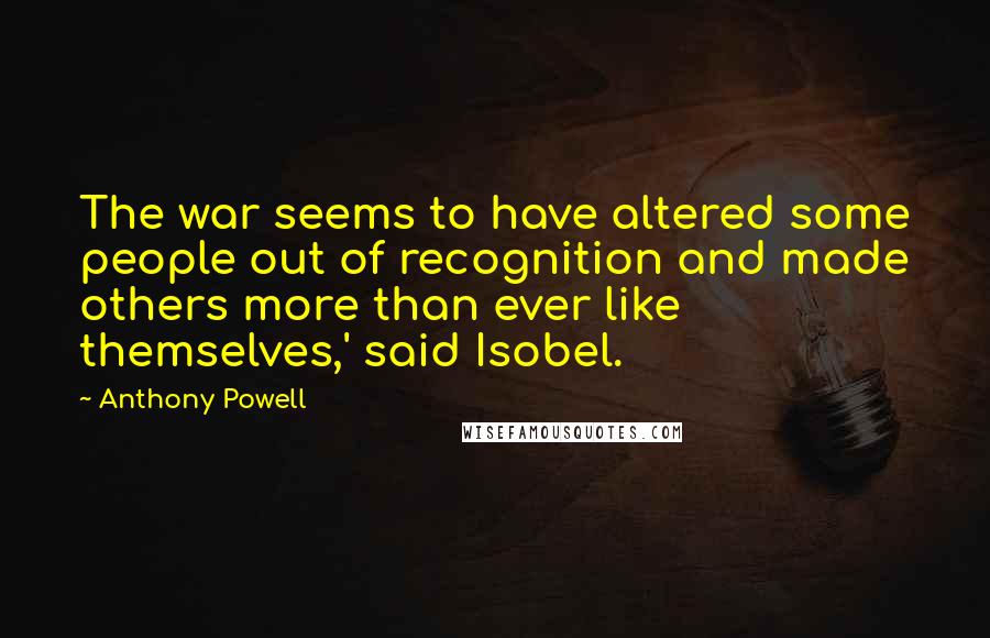 Anthony Powell Quotes: The war seems to have altered some people out of recognition and made others more than ever like themselves,' said Isobel.