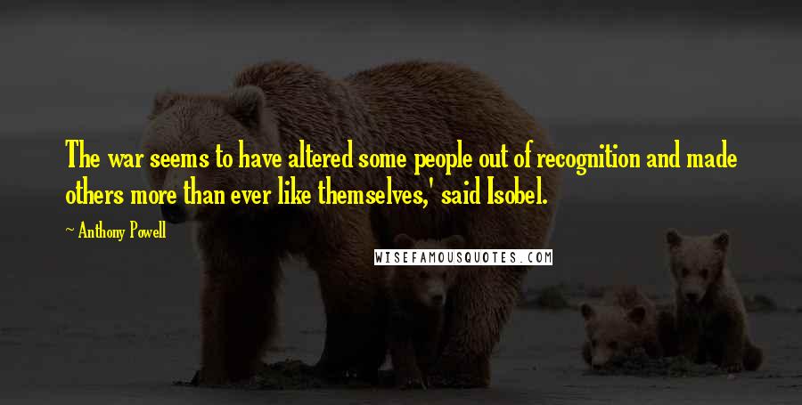 Anthony Powell Quotes: The war seems to have altered some people out of recognition and made others more than ever like themselves,' said Isobel.