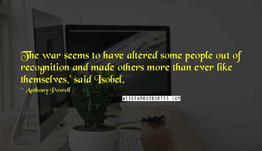 Anthony Powell Quotes: The war seems to have altered some people out of recognition and made others more than ever like themselves,' said Isobel.