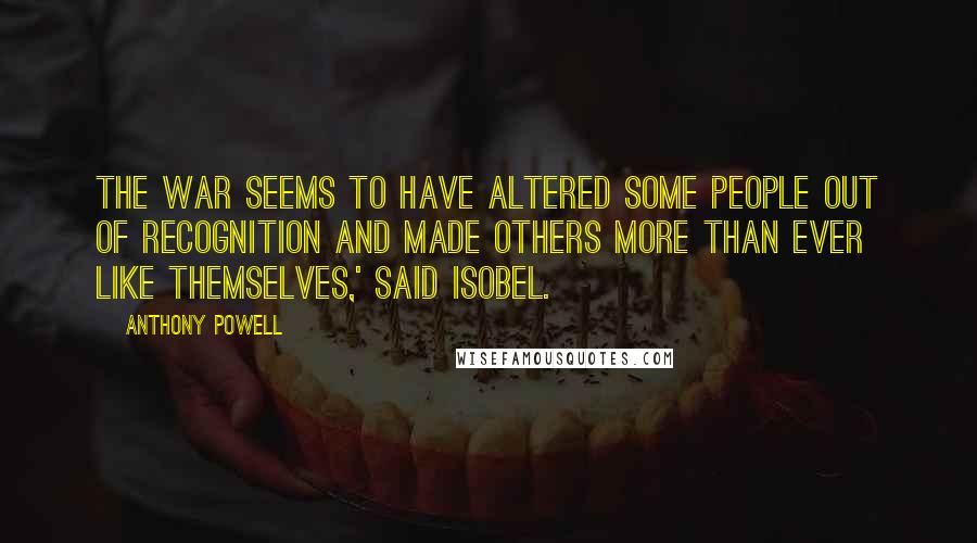 Anthony Powell Quotes: The war seems to have altered some people out of recognition and made others more than ever like themselves,' said Isobel.