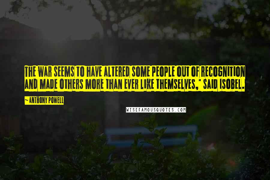 Anthony Powell Quotes: The war seems to have altered some people out of recognition and made others more than ever like themselves,' said Isobel.