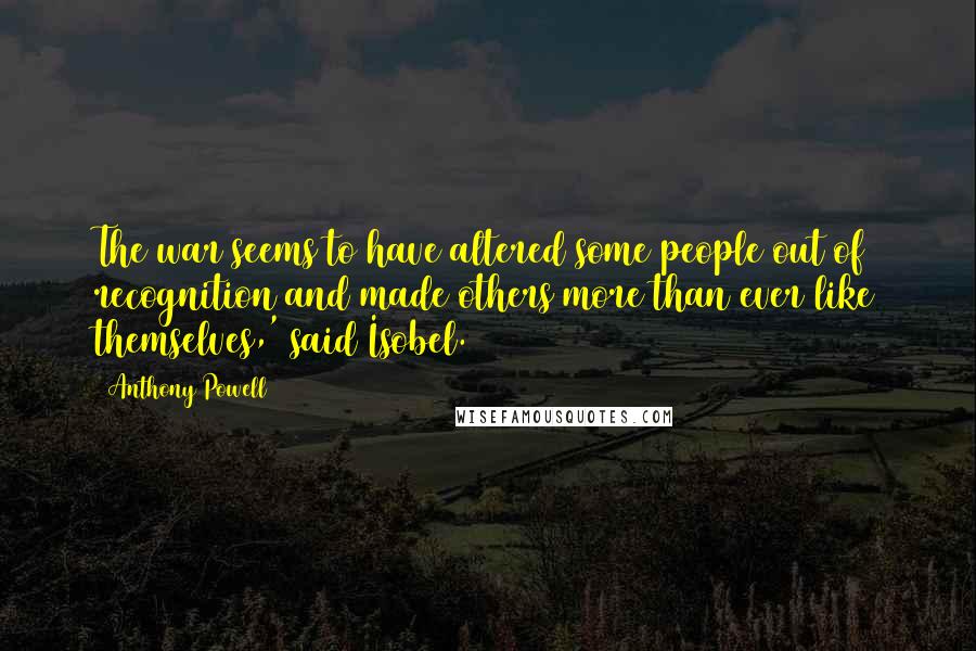 Anthony Powell Quotes: The war seems to have altered some people out of recognition and made others more than ever like themselves,' said Isobel.