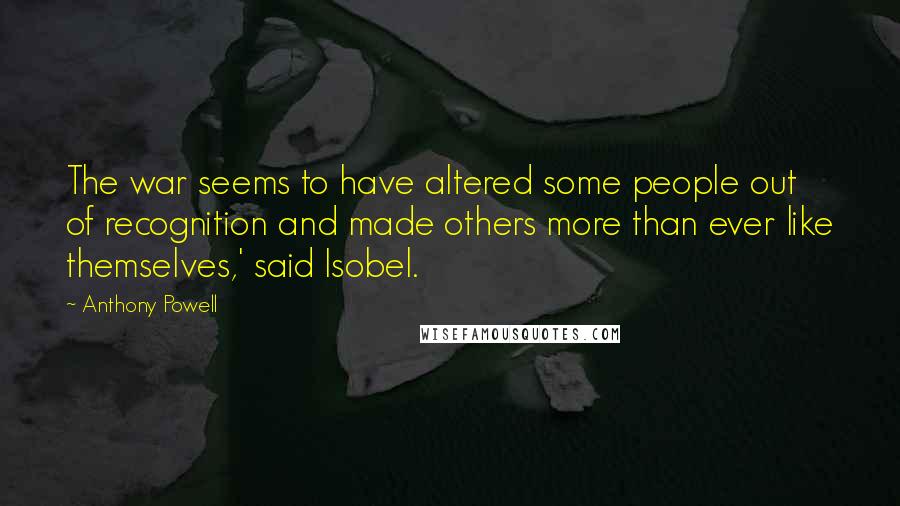 Anthony Powell Quotes: The war seems to have altered some people out of recognition and made others more than ever like themselves,' said Isobel.