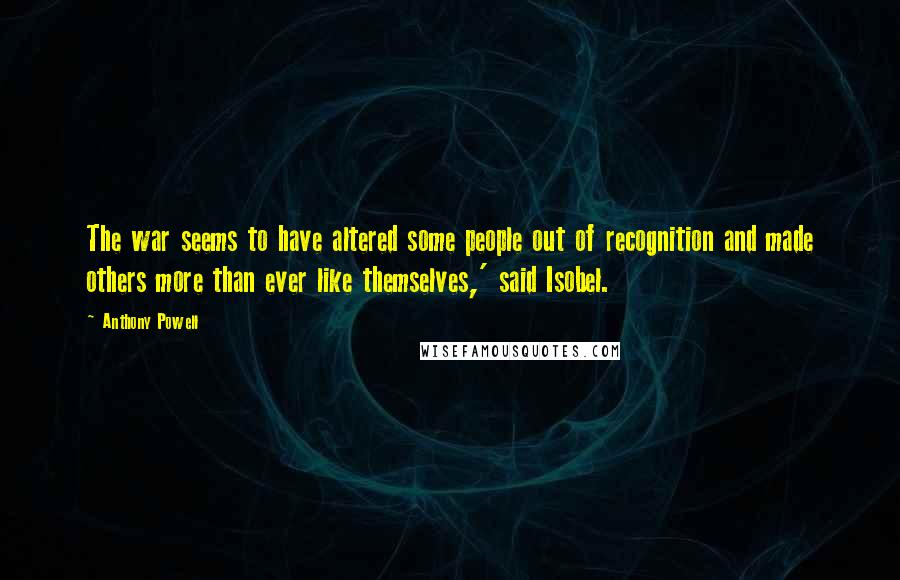 Anthony Powell Quotes: The war seems to have altered some people out of recognition and made others more than ever like themselves,' said Isobel.