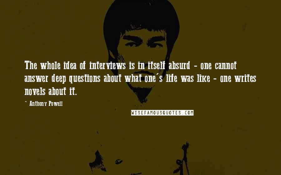 Anthony Powell Quotes: The whole idea of interviews is in itself absurd - one cannot answer deep questions about what one's life was like - one writes novels about it.