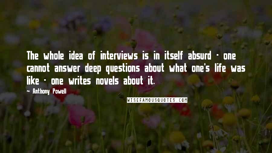 Anthony Powell Quotes: The whole idea of interviews is in itself absurd - one cannot answer deep questions about what one's life was like - one writes novels about it.