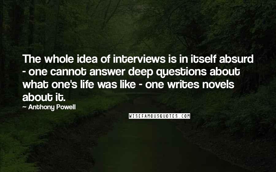 Anthony Powell Quotes: The whole idea of interviews is in itself absurd - one cannot answer deep questions about what one's life was like - one writes novels about it.