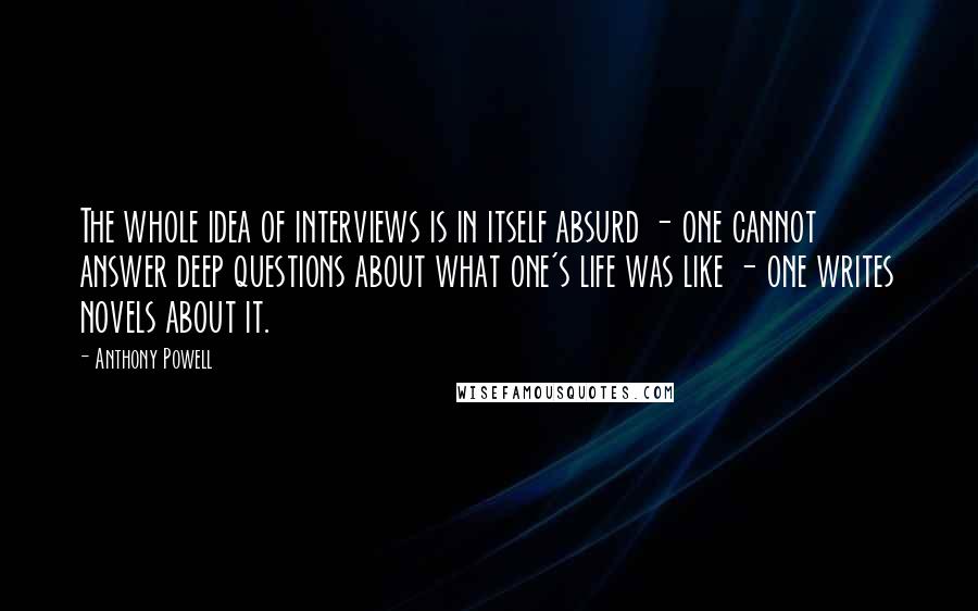 Anthony Powell Quotes: The whole idea of interviews is in itself absurd - one cannot answer deep questions about what one's life was like - one writes novels about it.