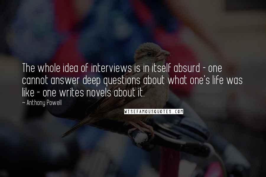 Anthony Powell Quotes: The whole idea of interviews is in itself absurd - one cannot answer deep questions about what one's life was like - one writes novels about it.