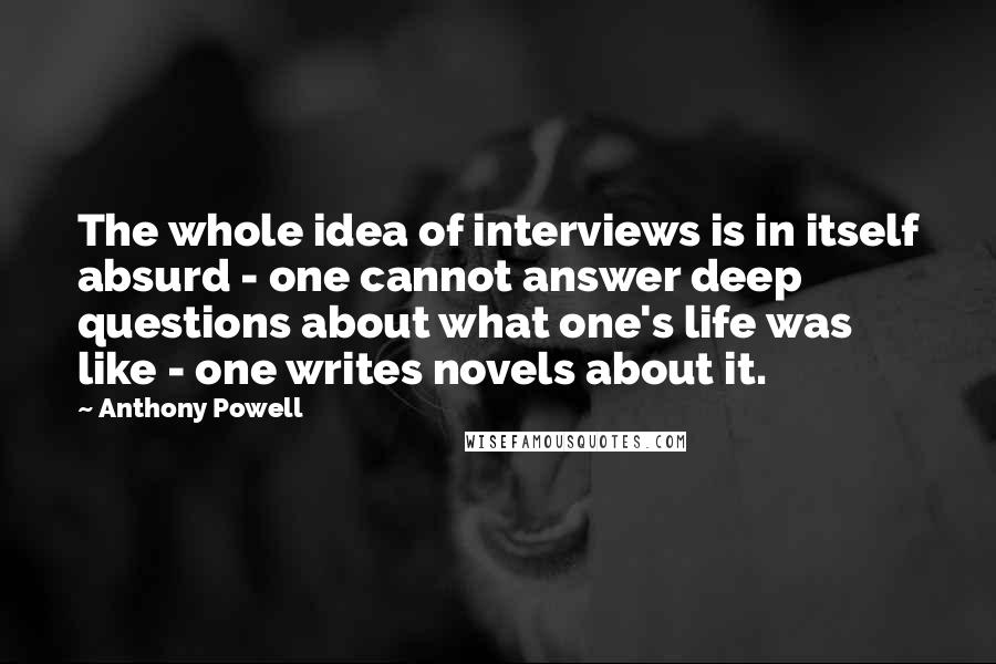 Anthony Powell Quotes: The whole idea of interviews is in itself absurd - one cannot answer deep questions about what one's life was like - one writes novels about it.