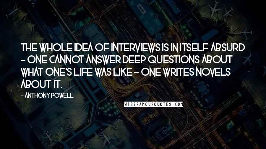 Anthony Powell Quotes: The whole idea of interviews is in itself absurd - one cannot answer deep questions about what one's life was like - one writes novels about it.