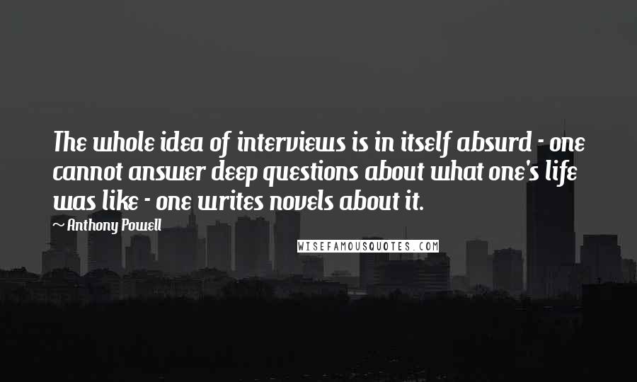 Anthony Powell Quotes: The whole idea of interviews is in itself absurd - one cannot answer deep questions about what one's life was like - one writes novels about it.