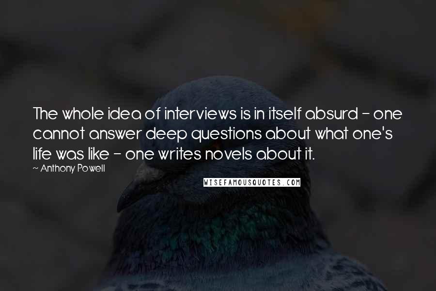 Anthony Powell Quotes: The whole idea of interviews is in itself absurd - one cannot answer deep questions about what one's life was like - one writes novels about it.