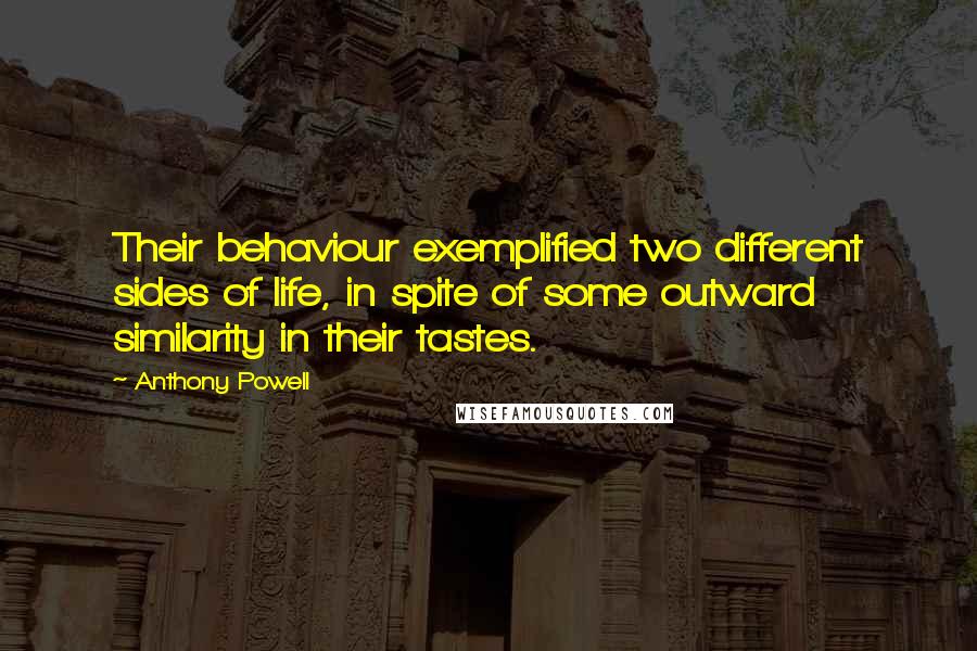 Anthony Powell Quotes: Their behaviour exemplified two different sides of life, in spite of some outward similarity in their tastes.