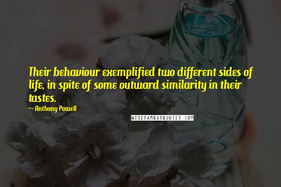 Anthony Powell Quotes: Their behaviour exemplified two different sides of life, in spite of some outward similarity in their tastes.