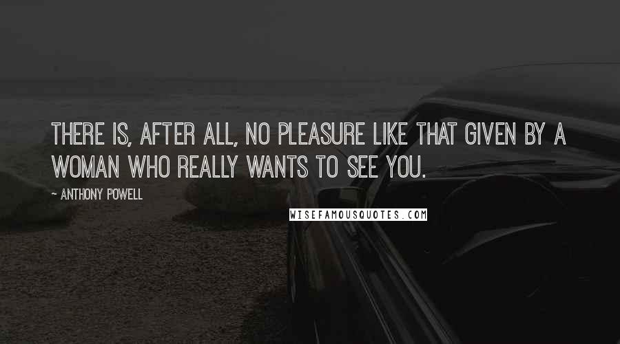 Anthony Powell Quotes: There is, after all, no pleasure like that given by a woman who really wants to see you.