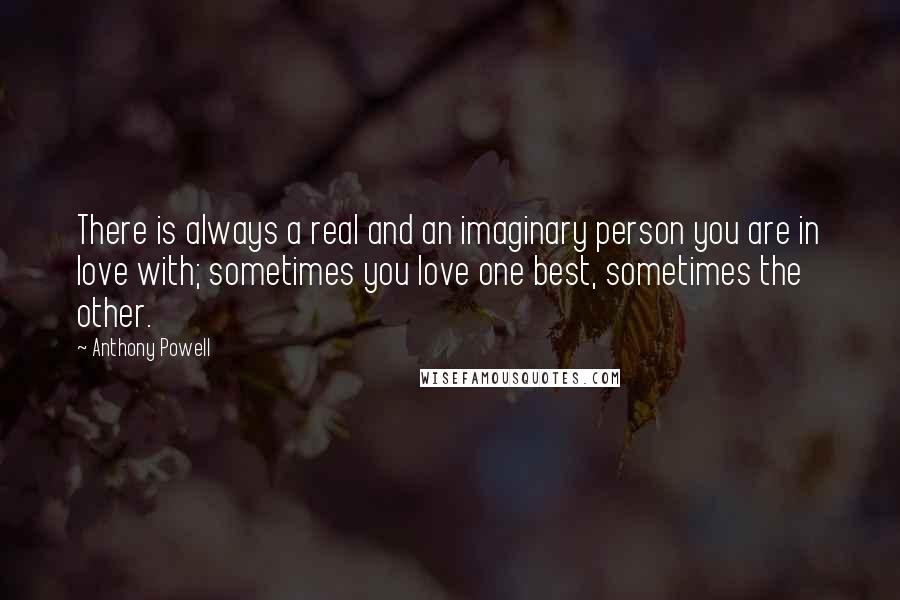 Anthony Powell Quotes: There is always a real and an imaginary person you are in love with; sometimes you love one best, sometimes the other.