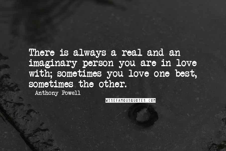 Anthony Powell Quotes: There is always a real and an imaginary person you are in love with; sometimes you love one best, sometimes the other.