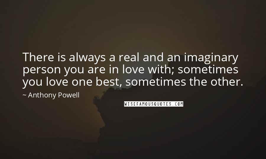 Anthony Powell Quotes: There is always a real and an imaginary person you are in love with; sometimes you love one best, sometimes the other.