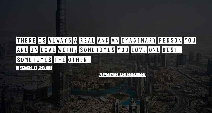 Anthony Powell Quotes: There is always a real and an imaginary person you are in love with; sometimes you love one best, sometimes the other.