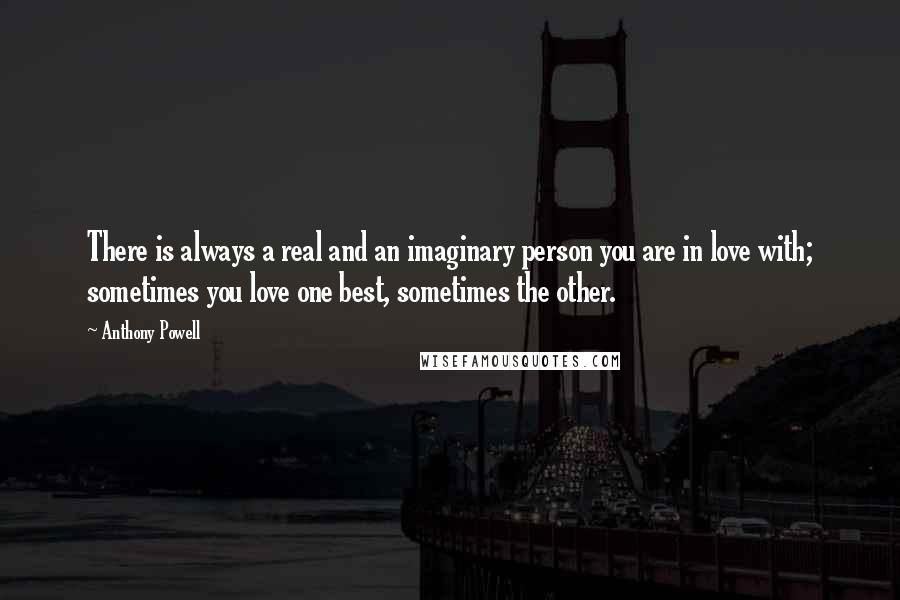 Anthony Powell Quotes: There is always a real and an imaginary person you are in love with; sometimes you love one best, sometimes the other.