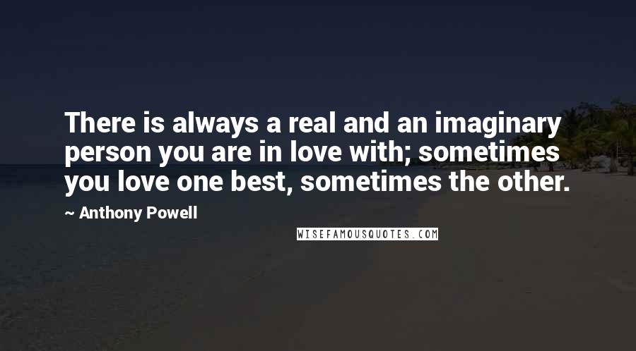 Anthony Powell Quotes: There is always a real and an imaginary person you are in love with; sometimes you love one best, sometimes the other.