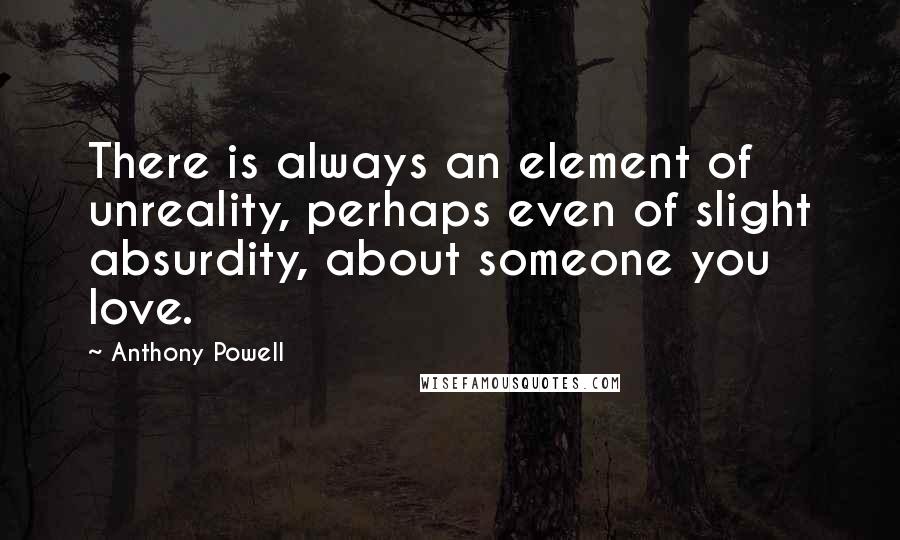 Anthony Powell Quotes: There is always an element of unreality, perhaps even of slight absurdity, about someone you love.