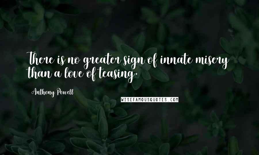 Anthony Powell Quotes: There is no greater sign of innate misery than a love of teasing.