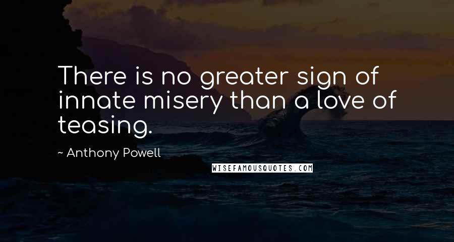 Anthony Powell Quotes: There is no greater sign of innate misery than a love of teasing.